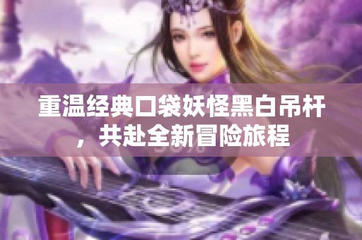 重温经典口袋妖怪黑白吊杆，共赴全新冒险旅程