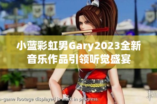 小蓝彩虹男Gary2023全新音乐作品引领听觉盛宴