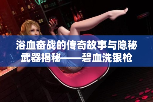 浴血奋战的传奇故事与隐秘武器揭秘——碧血洗银枪