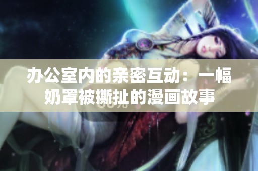 办公室内的亲密互动：一幅奶罩被撕扯的漫画故事