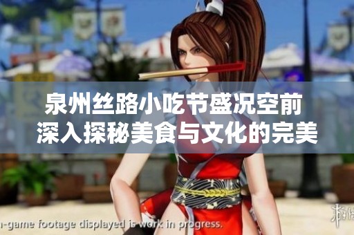 泉州丝路小吃节盛况空前 深入探秘美食与文化的完美结合