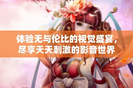 体验无与伦比的视觉盛宴，尽享天天刺激的影音世界