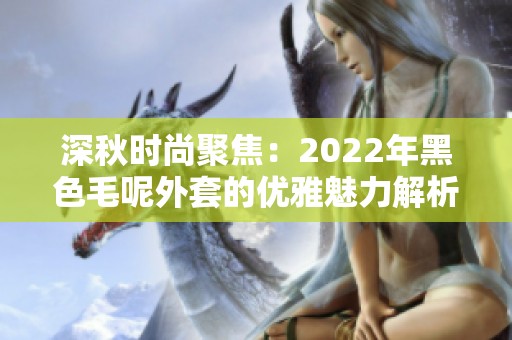 深秋时尚聚焦：2022年黑色毛呢外套的优雅魅力解析