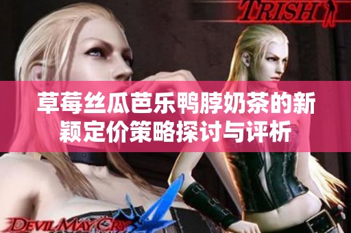 草莓丝瓜芭乐鸭脖奶茶的新颖定价策略探讨与评析