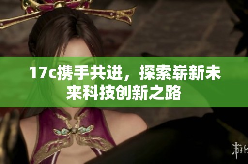 17c携手共进，探索崭新未来科技创新之路
