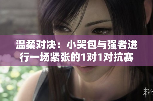 温柔对决：小哭包与强者进行一场紧张的1对1对抗赛