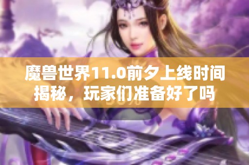 魔兽世界11.0前夕上线时间揭秘，玩家们准备好了吗