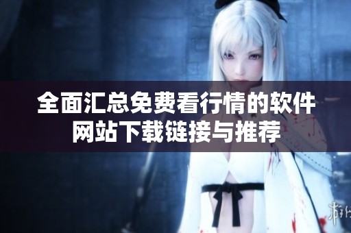 全面汇总免费看行情的软件网站下载链接与推荐
