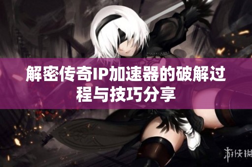解密传奇IP加速器的破解过程与技巧分享