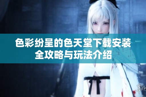 色彩纷呈的色天堂下载安装全攻略与玩法介绍