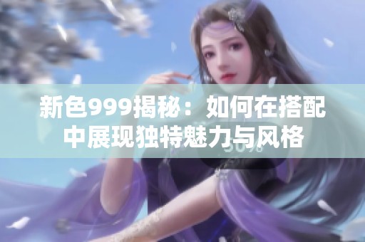 新色999揭秘：如何在搭配中展现独特魅力与风格