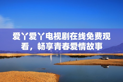 爱丫爱丫电视剧在线免费观看，畅享青春爱情故事