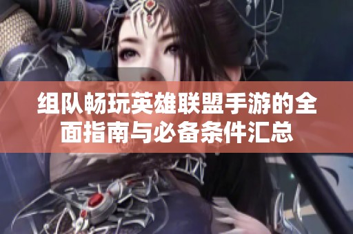 组队畅玩英雄联盟手游的全面指南与必备条件汇总