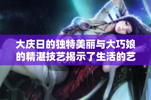 大庆日的独特美丽与大巧娘的精湛技艺揭示了生活的艺术