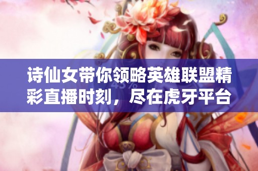 诗仙女带你领略英雄联盟精彩直播时刻，尽在虎牙平台