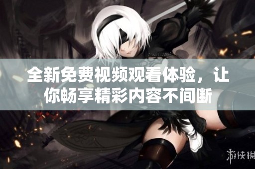 全新免费视频观看体验，让你畅享精彩内容不间断