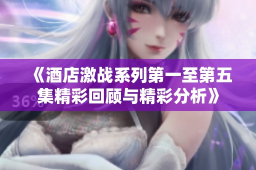 《酒店激战系列第一至第五集精彩回顾与精彩分析》