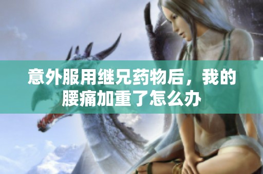 意外服用继兄药物后，我的腰痛加重了怎么办