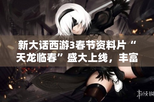 新大话西游3春节资料片“天龙临春”盛大上线，丰富活动欢乐开启！