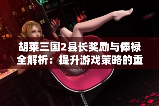 胡莱三国2县长奖励与俸禄全解析：提升游戏策略的重要因素