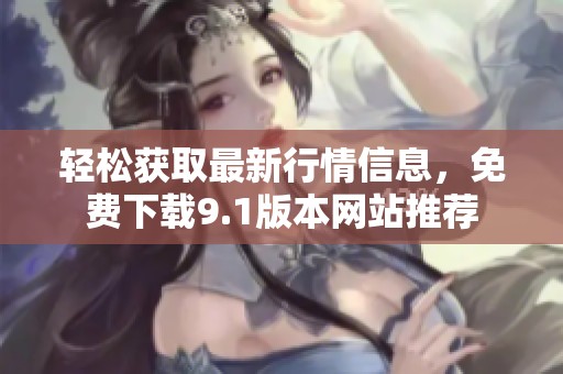 轻松获取最新行情信息，免费下载9.1版本网站推荐