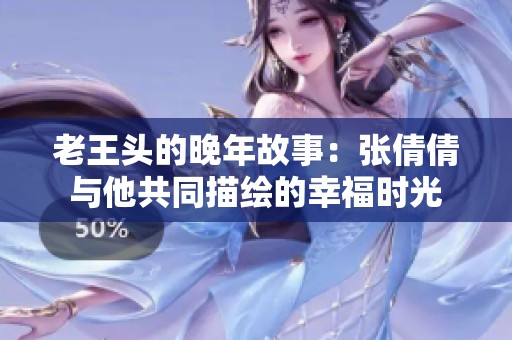 老王头的晚年故事：张倩倩与他共同描绘的幸福时光