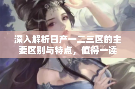 深入解析日产一二三区的主要区别与特点，值得一读