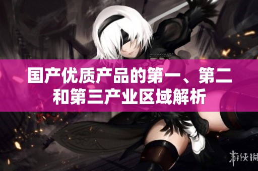 国产优质产品的第一、第二和第三产业区域解析