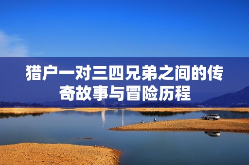 猎户一对三四兄弟之间的传奇故事与冒险历程