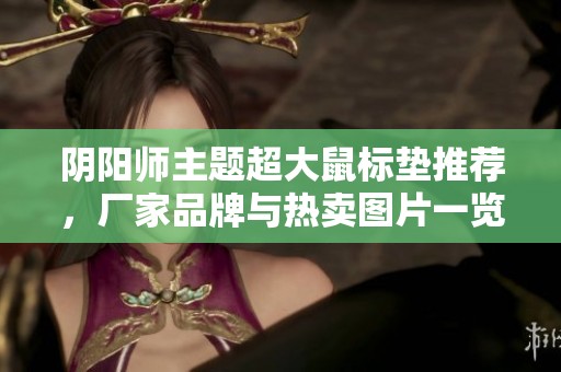 阴阳师主题超大鼠标垫推荐，厂家品牌与热卖图片一览