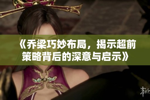 《乔梁巧妙布局，揭示超前策略背后的深意与启示》