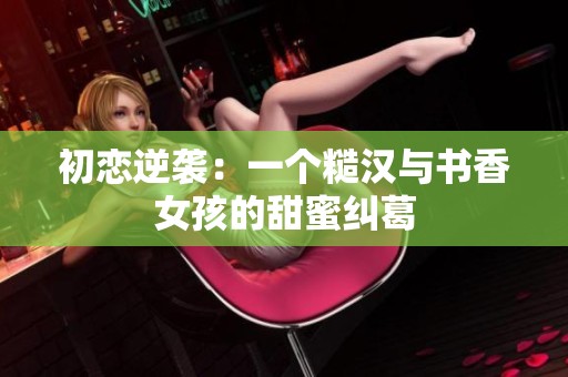 初恋逆袭：一个糙汉与书香女孩的甜蜜纠葛