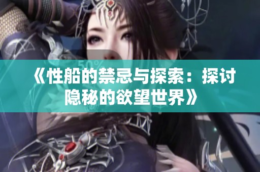 《性船的禁忌与探索：探讨隐秘的欲望世界》