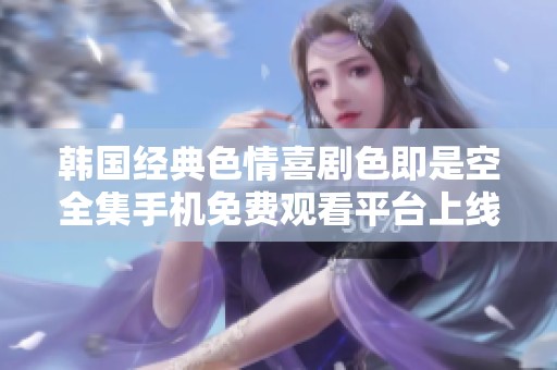 韩国经典色情喜剧色即是空全集手机免费观看平台上线