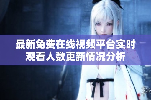 最新免费在线视频平台实时观看人数更新情况分析