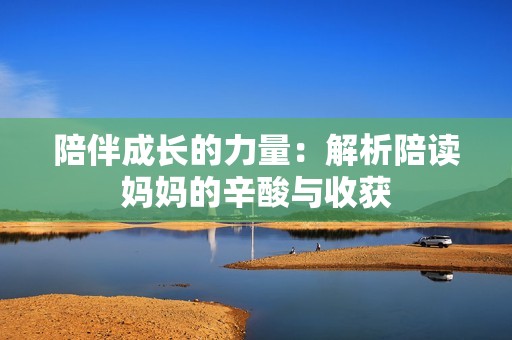 陪伴成长的力量：解析陪读妈妈的辛酸与收获