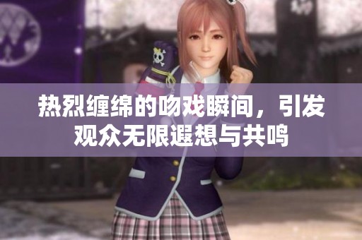 热烈缠绵的吻戏瞬间，引发观众无限遐想与共鸣