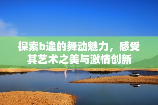 探索b逄的舞动魅力，感受其艺术之美与激情创新