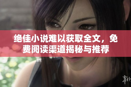 绝佳小说难以获取全文，免费阅读渠道揭秘与推荐