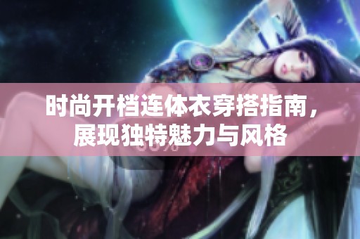 时尚开档连体衣穿搭指南，展现独特魅力与风格