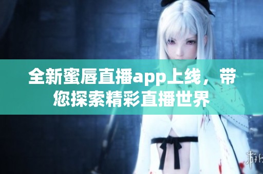 全新蜜唇直播app上线，带您探索精彩直播世界