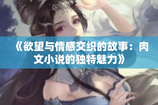 《欲望与情感交织的故事：肉文小说的独特魅力》