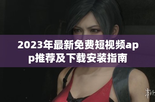 2023年最新免费短视频app推荐及下载安装指南