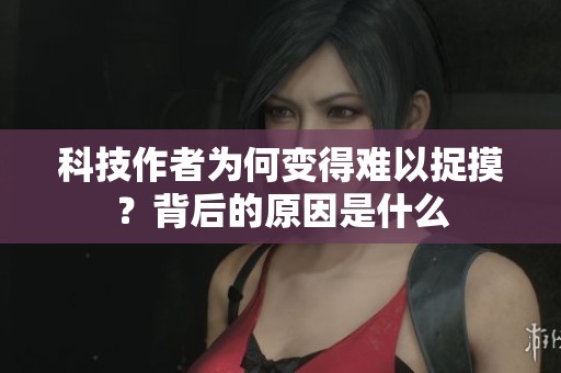 科技作者为何变得难以捉摸？背后的原因是什么