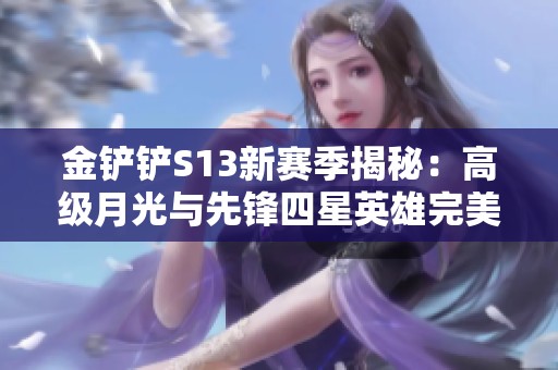 金铲铲S13新赛季揭秘：高级月光与先锋四星英雄完美搭配