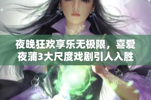 夜晚狂欢享乐无极限，喜爱夜蒲3大尺度戏剧引人入胜