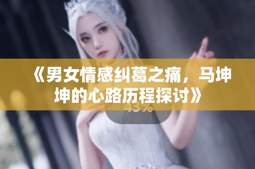 《男女情感纠葛之痛，马坤坤的心路历程探讨》