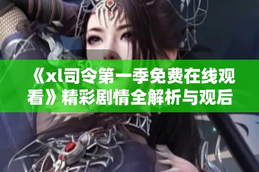 《xl司令第一季免费在线观看》精彩剧情全解析与观后感