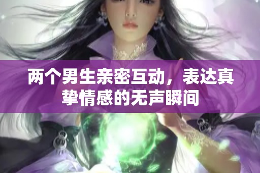 两个男生亲密互动，表达真挚情感的无声瞬间
