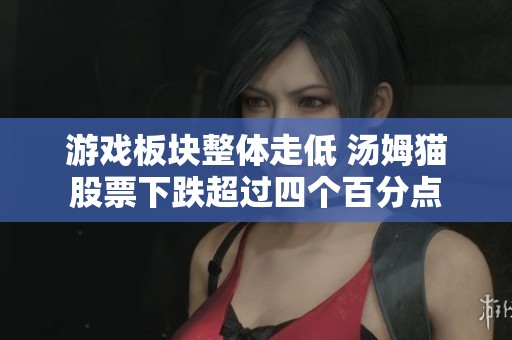 游戏板块整体走低 汤姆猫股票下跌超过四个百分点